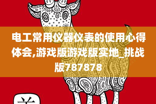 电工常用仪器仪表的使用心得体会,游戏版游戏版实地_挑战版787878