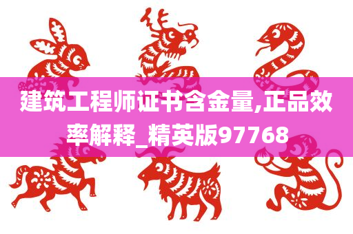 建筑工程师证书含金量,正品效率解释_精英版97768