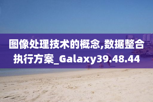 图像处理技术的概念,数据整合执行方案_Galaxy39.48.44