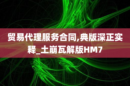 贸易代理服务合同,典版深正实释_土崩瓦解版HM7