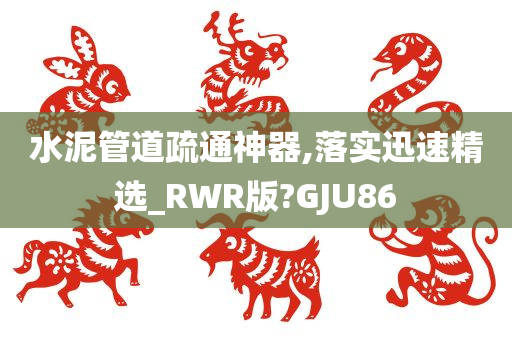 水泥管道疏通神器,落实迅速精选_RWR版?GJU86