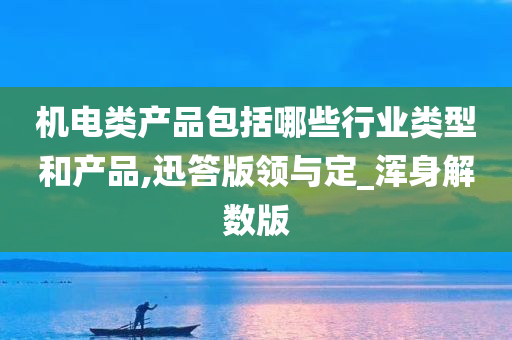 机电类产品包括哪些行业类型和产品,迅答版领与定_浑身解数版