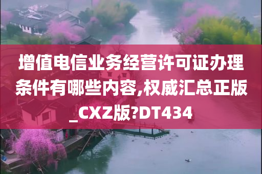 增值电信业务经营许可证办理条件有哪些内容,权威汇总正版_CXZ版?DT434