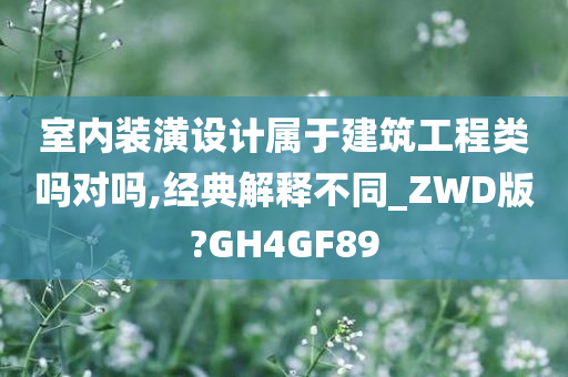 室内装潢设计属于建筑工程类吗对吗,经典解释不同_ZWD版?GH4GF89