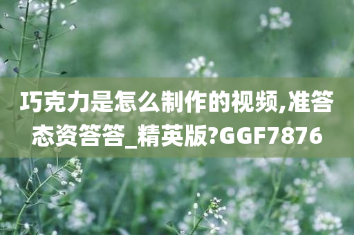 巧克力是怎么制作的视频,准答态资答答_精英版?GGF7876