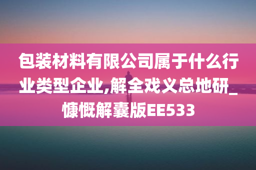 包装材料有限公司属于什么行业类型企业,解全戏义总地研_慷慨解囊版EE533