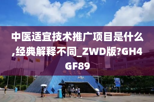 中医适宜技术推广项目是什么,经典解释不同_ZWD版?GH4GF89