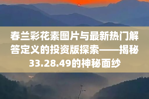 春兰彩花素图片与最新热门解答定义的投资版探索——揭秘33.28.49的神秘面纱