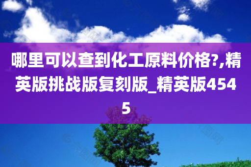 哪里可以查到化工原料价格?,精英版挑战版复刻版_精英版4545