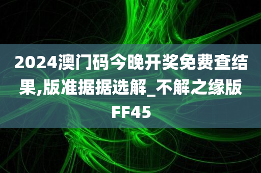 2024澳门码今晚开奖免费查结果,版准据据选解_不解之缘版FF45