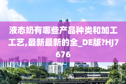 液态奶有哪些产品种类和加工工艺,最新最新的全_DE版?HJ7676