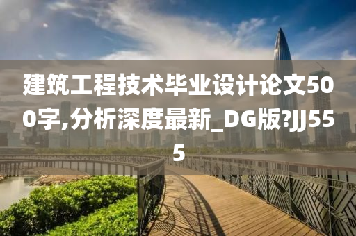 建筑工程技术毕业设计论文500字,分析深度最新_DG版?JJ555