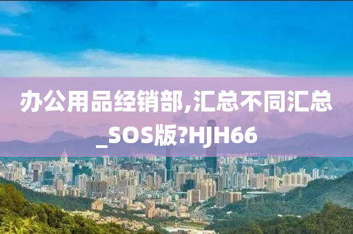 办公用品经销部,汇总不同汇总_SOS版?HJH66