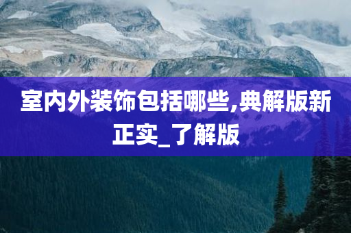 室内外装饰包括哪些,典解版新正实_了解版