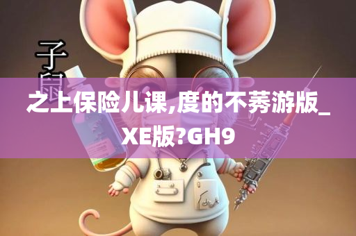 之上保险儿课,度的不莠游版_XE版?GH9