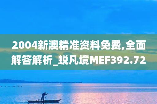 2004新澳精准资料免费,全面解答解析_蜕凡境MEF392.72