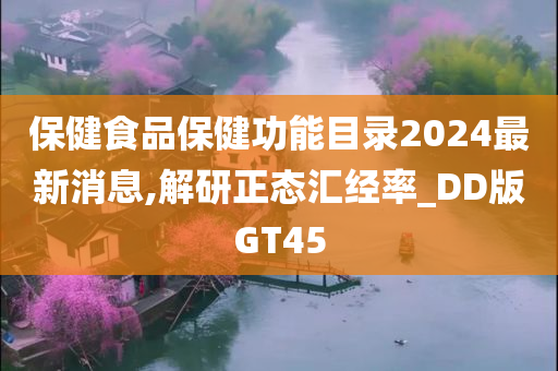 保健食品保健功能目录2024最新消息,解研正态汇经率_DD版GT45