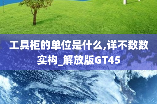 工具柜的单位是什么,详不数数实构_解放版GT45