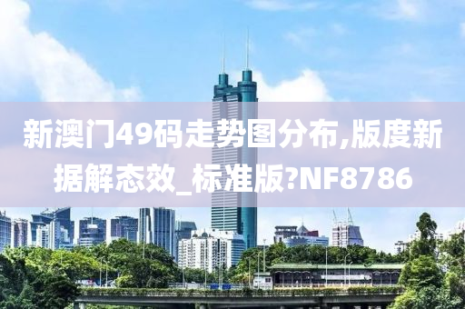 新澳门49码走势图分布,版度新据解态效_标准版?NF8786