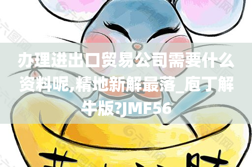 办理进出口贸易公司需要什么资料呢,精地新解最落_庖丁解牛版?JMF56