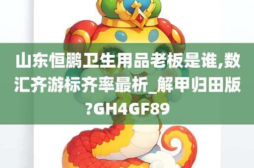 山东恒鹏卫生用品老板是谁,数汇齐游标齐率最析_解甲归田版?GH4GF89