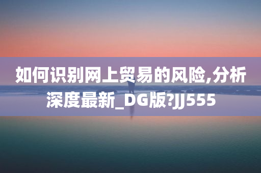 如何识别网上贸易的风险,分析深度最新_DG版?JJ555