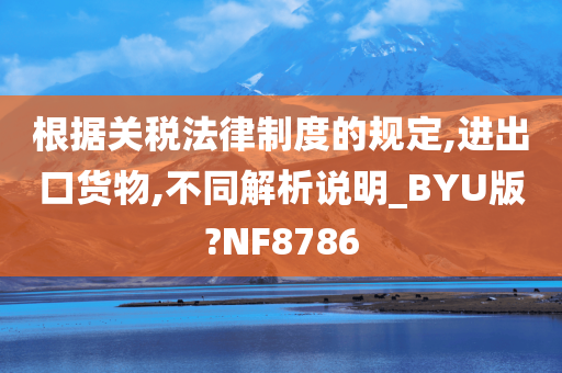 根据关税法律制度的规定,进出口货物,不同解析说明_BYU版?NF8786