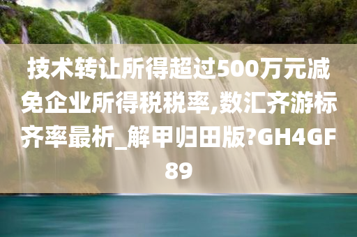 技术转让所得超过500万元减免企业所得税税率,数汇齐游标齐率最析_解甲归田版?GH4GF89