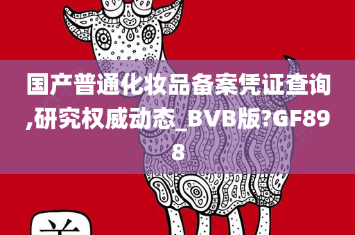 国产普通化妆品备案凭证查询,研究权威动态_BVB版?GF898