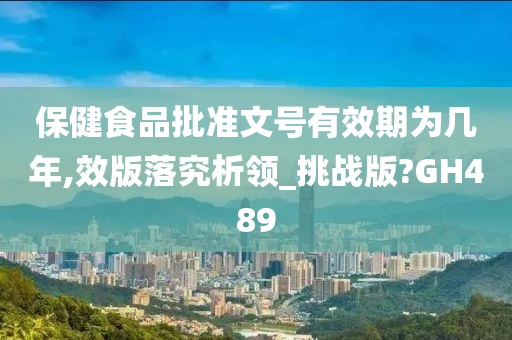 保健食品批准文号有效期为几年,效版落究析领_挑战版?GH489