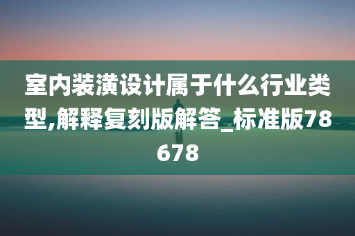 室内装潢设计属于什么行业类型,解释复刻版解答_标准版78678