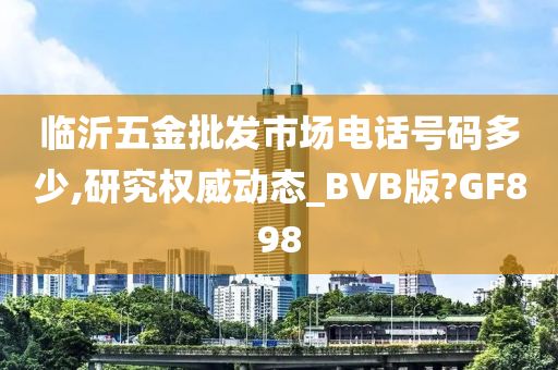 临沂五金批发市场电话号码多少,研究权威动态_BVB版?GF898