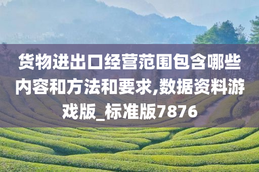 货物进出口经营范围包含哪些内容和方法和要求,数据资料游戏版_标准版7876