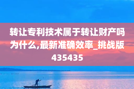 转让专利技术属于转让财产吗为什么,最新准确效率_挑战版435435