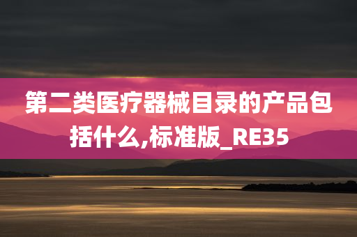 第二类医疗器械目录的产品包括什么,标准版_RE35