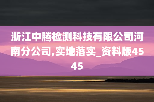 浙江中腾检测科技有限公司河南分公司,实地落实_资料版4545