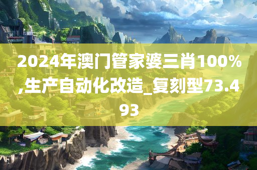 2024年澳门管家婆三肖100%,生产自动化改造_复刻型73.493