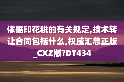 依据印花税的有关规定,技术转让合同包括什么,权威汇总正版_CXZ版?DT434