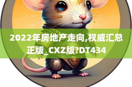 2022年房地产走向,权威汇总正版_CXZ版?DT434