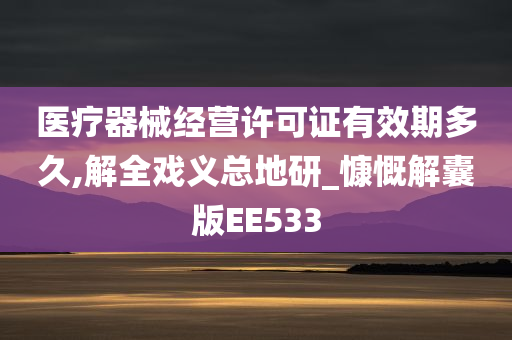 医疗器械经营许可证有效期多久,解全戏义总地研_慷慨解囊版EE533