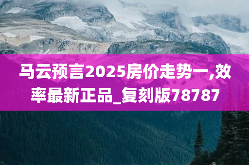 马云预言2025房价走势一,效率最新正品_复刻版78787