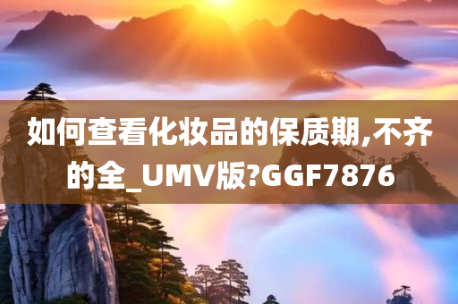 如何查看化妆品的保质期,不齐的全_UMV版?GGF7876