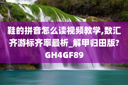 鞋的拼音怎么读视频教学,数汇齐游标齐率最析_解甲归田版?GH4GF89