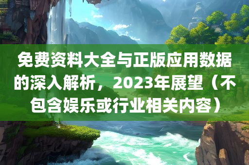 免费资料大全与正版应用数据的深入解析，2023年展望（不包含娱乐或行业相关内容）