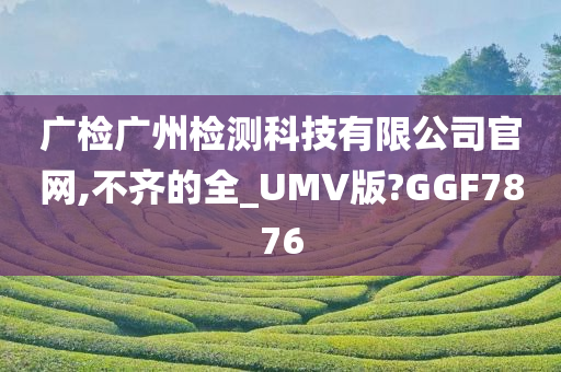 广检广州检测科技有限公司官网,不齐的全_UMV版?GGF7876