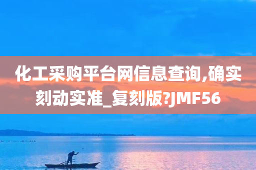 化工采购平台网信息查询,确实刻动实准_复刻版?JMF56