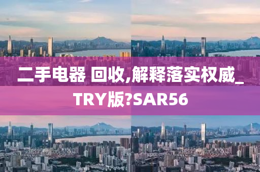 二手电器 回收,解释落实权威_TRY版?SAR56