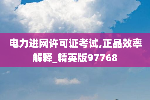 电力进网许可证考试,正品效率解释_精英版97768