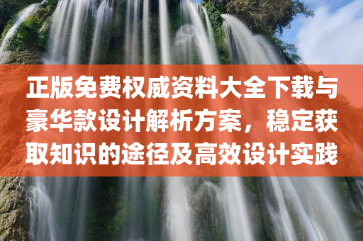 正版免费权威资料大全下载与豪华款设计解析方案，稳定获取知识的途径及高效设计实践