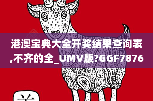 港澳宝典大全开奖结果查询表,不齐的全_UMV版?GGF7876